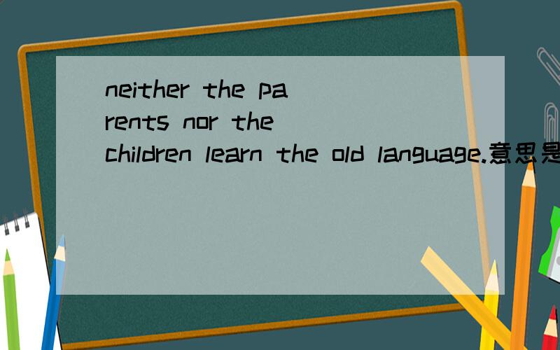 neither the parents nor the children learn the old language.意思是