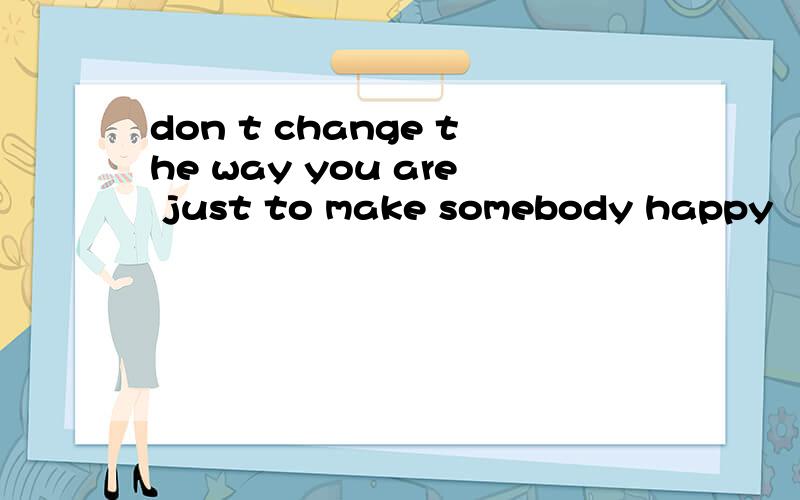 don t change the way you are just to make somebody happy