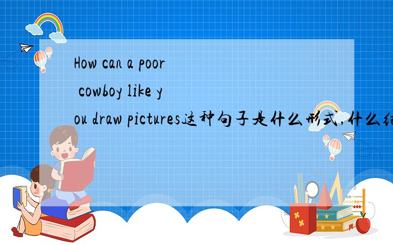 How can a poor cowboy like you draw pictures这种句子是什么形式,什么结构