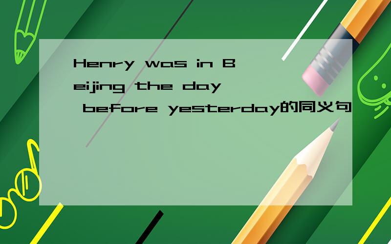 Henry was in Beijing the day before yesterday的同义句
