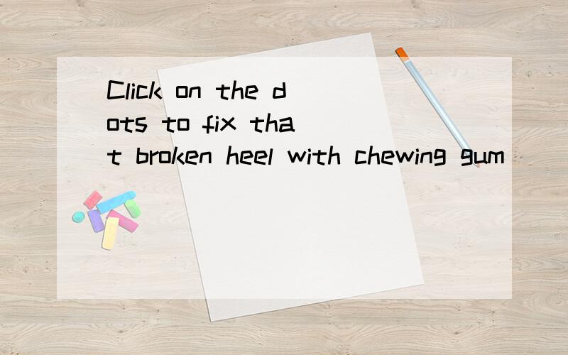 Click on the dots to fix that broken heel with chewing gum