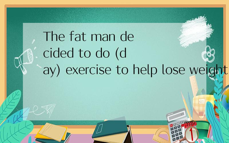The fat man decided to do (day) exercise to help lose weight
