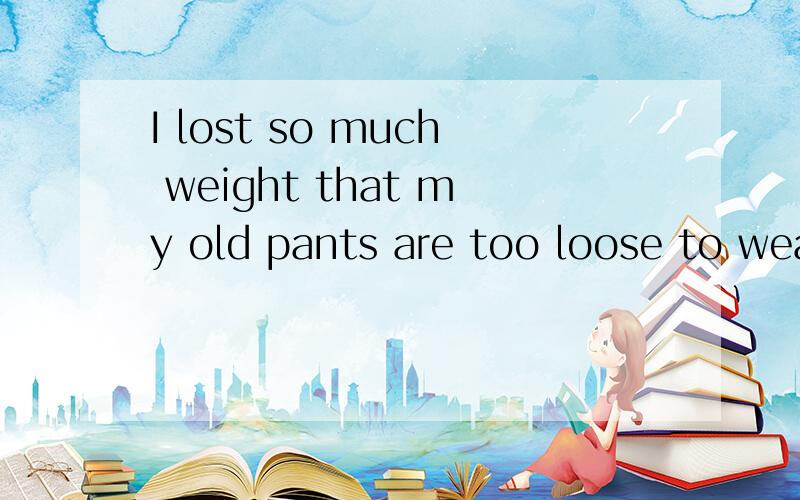 I lost so much weight that my old pants are too loose to wear.这句话有个 so that ,还有 too to整体语句的意思怎么理解