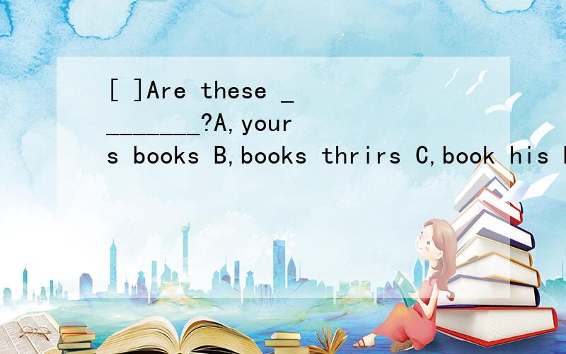 [ ]Are these ________?A,yours books B,books thrirs C,book his D,his book