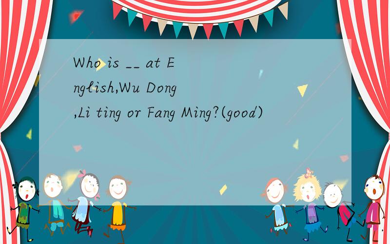 Who is __ at English,Wu Dong,Li ting or Fang Ming?(good)
