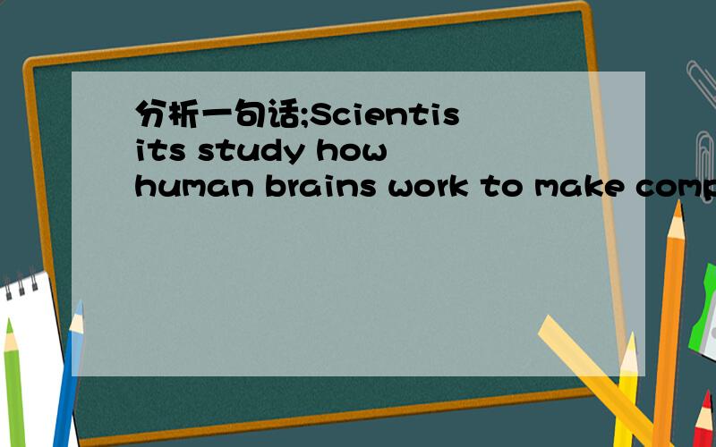 分析一句话;Scientisits study how human brains work to make computers.work后面是不是缺东西,how左司马成分