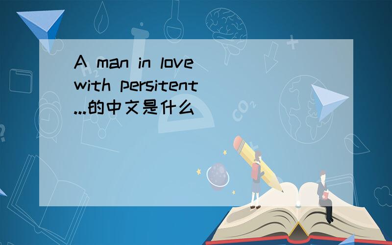 A man in love with persitent...的中文是什么