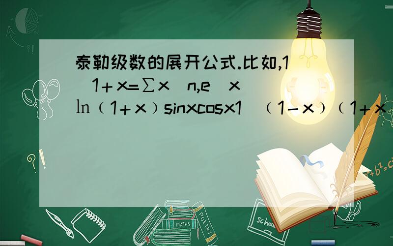 泰勒级数的展开公式.比如,1／1＋x=∑x^n,e^x ㏑﹙1＋x﹚sinxcosx1／﹙1－x﹚﹙1＋x﹚^α