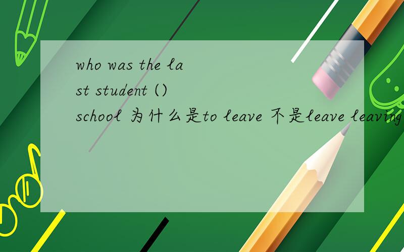 who was the last student () school 为什么是to leave 不是leave leaving