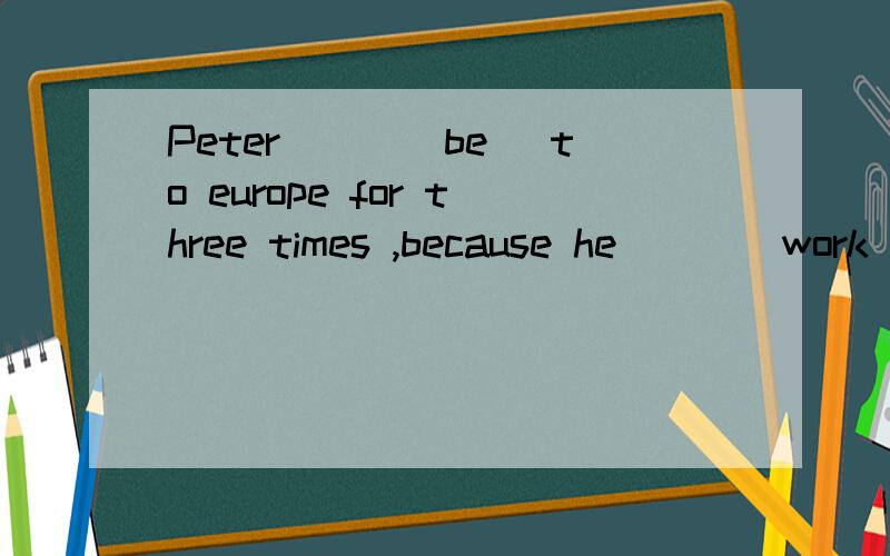 Peter___(be) to europe for three times ,because he___(work) in a travel agency