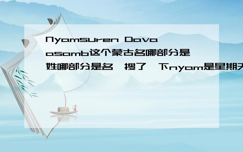 Nyamsuren Davaasamb这个蒙古名哪部分是姓哪部分是名,搜了一下nyam是星期天davaa是星期一.