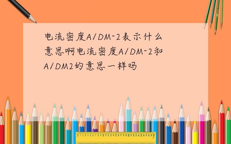 电流密度A/DM-2表示什么意思啊电流密度A/DM-2和A/DM2的意思一样吗