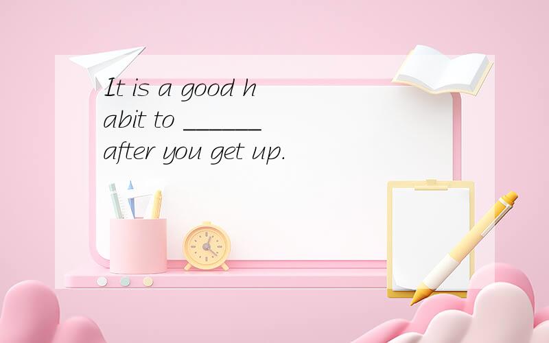 It is a good habit to ______after you get up.