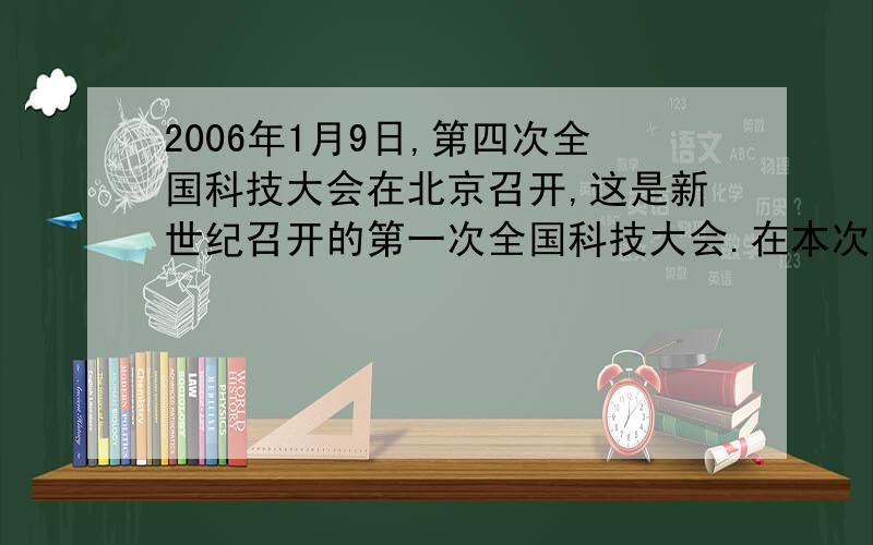 2006年1月9日,第四次全国科技大会在北京召开,这是新世纪召开的第一次全国科技大会.在本次大会上中共中央总书记、国家主席、中央军委主席胡锦涛发表《坚持走中国特色自主创新道路,为建