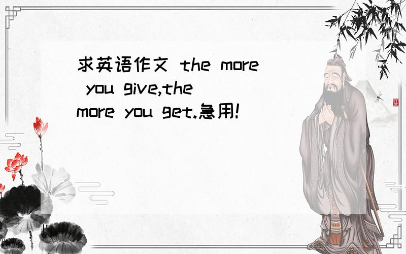 求英语作文 the more you give,the more you get.急用!