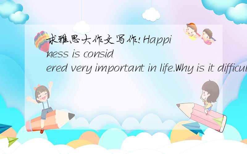 求雅思大作文写作!Happiness is considered very important in life.Why is it difficult to define?