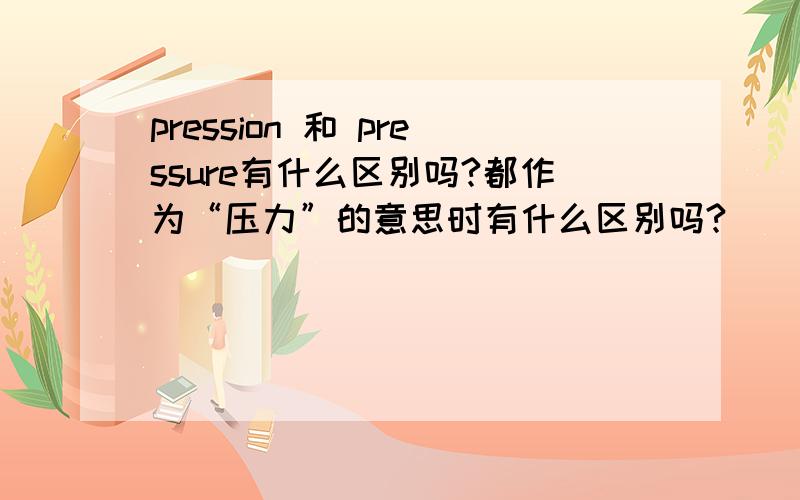 pression 和 pressure有什么区别吗?都作为“压力”的意思时有什么区别吗?