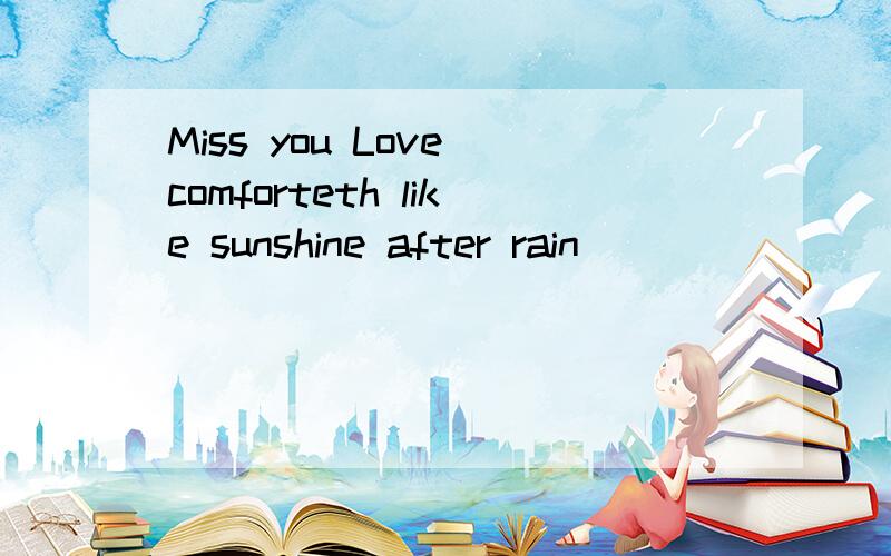 Miss you Love comforteth like sunshine after rain