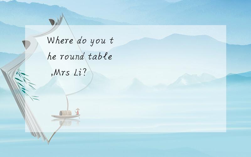 Where do you the round table ,Mrs Li?