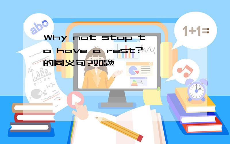Why not stop to have a rest?的同义句?如题
