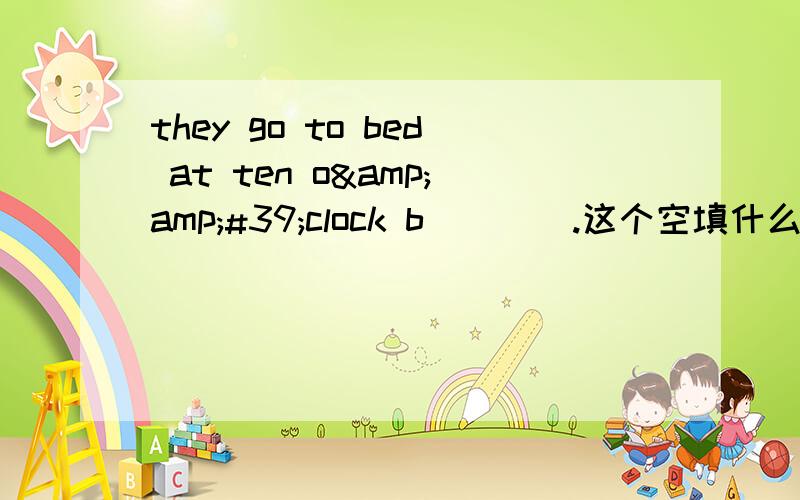 they go to bed at ten o&amp;#39;clock b____.这个空填什么?