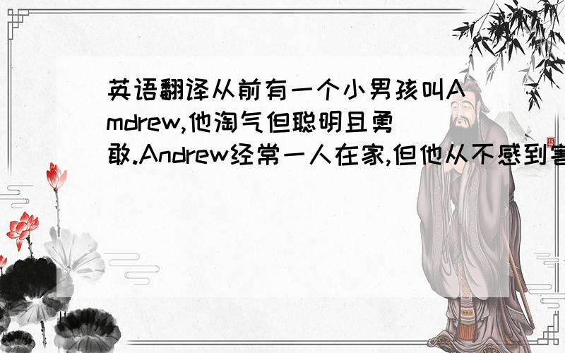 英语翻译从前有一个小男孩叫Amdrew,他淘气但聪明且勇敢.Andrew经常一人在家,但他从不感到害怕.有一天他一个人在家是听到有敲门声,这是一匹装扮老太太的狼,但Andrew认出它是狼,因为它无法把