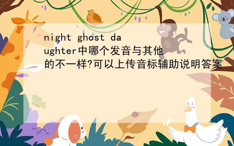 night ghost daughter中哪个发音与其他的不一样?可以上传音标辅助说明答案