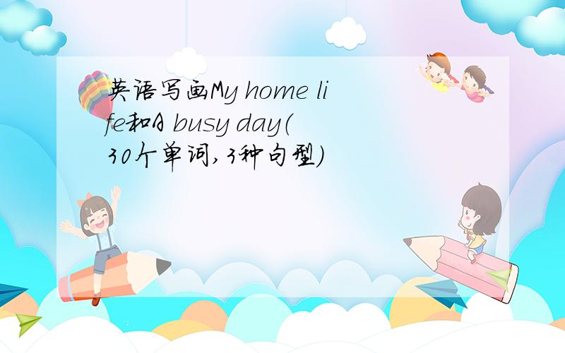 英语写画My home life和A busy day（30个单词,3种句型）