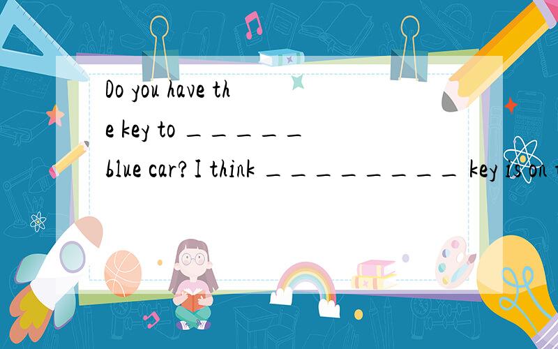 Do you have the key to _____blue car?I think ________ key is on the desk.分别填什么冠词?或不填?
