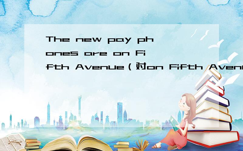 The new pay phones are on Fifth Avenue（对on Fifth Avenue） ___ ___ the new pay phones?
