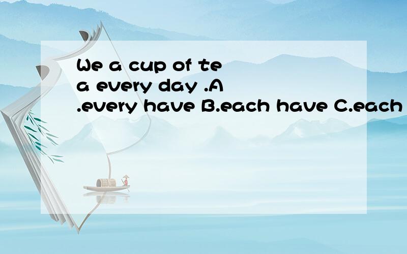 We a cup of tea every day .A.every have B.each have C.each has D.have each