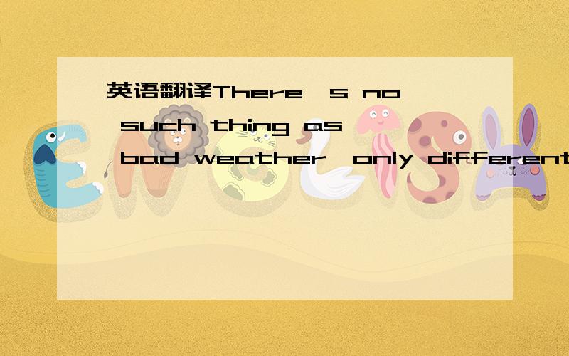 英语翻译There's no such thing as bad weather,only different kinds of good weather.