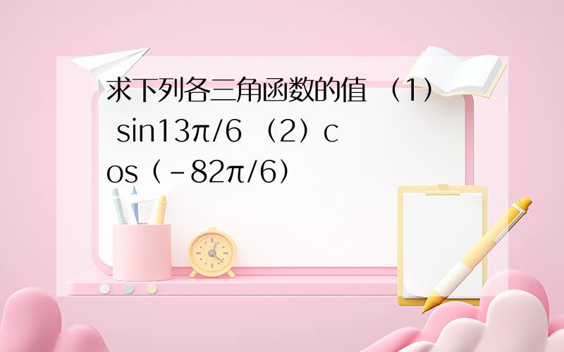 求下列各三角函数的值 （1） sin13π/6 （2）cos（-82π/6）