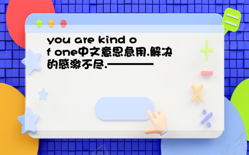 you are kind of one中文意思急用.解决的感激不尽.————