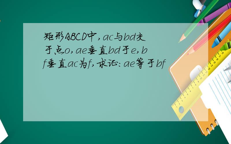 矩形ABCD中,ac与bd交于点o,ae垂直bd于e,bf垂直ac为f,求证：ae等于bf