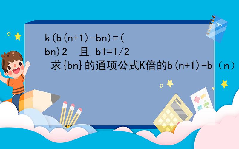 k(b(n+1)-bn)=(bn)2  且 b1=1/2 求{bn}的通项公式K倍的b(n+1)-b（n）等于b（n）的平方    且 b1=1/2 求数列{bn}的通项公式