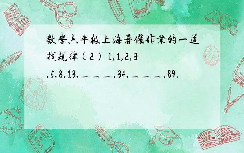 数学六年级上海暑假作业的一道找规律(2) 1,1,2,3,5,8,13,___,34,___.89.