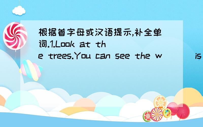 根据首字母或汉语提示,补全单词.1.Look at the trees.You can see the w___ is blowing.2.Zhou Xiang's t___ is high.Please send him to the hospital right away.3.There are four s___ in a year in most parts of China.4.It rained last night.the g