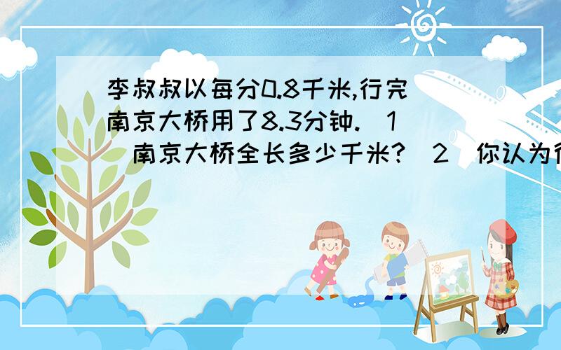 李叔叔以每分0.8千米,行完南京大桥用了8.3分钟.（1）南京大桥全长多少千米?（2）你认为得数应该怎么保留?（3）说说这样求积的近似值?