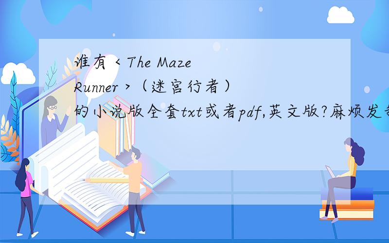 谁有 < The Maze Runner >（迷宫行者）的小说版全套txt或者pdf,英文版?麻烦发我私信 谢谢~