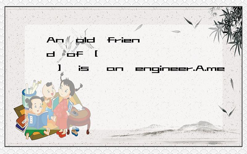 An  old  friend  of  [        ]   is   an  engineer.A.me      b.I        c. my     d.mine
