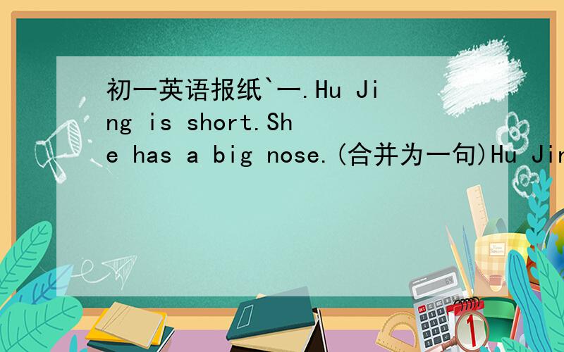 初一英语报纸`一.Hu Jing is short.She has a big nose.(合并为一句)Hu Jing is short （with）a (big)(nose).上面第2句的第一个括号为什么填with?二.(1)I don't like the f_ here.(2)I t_ Jane's bag is purple.(3)Jim's new shoes are t