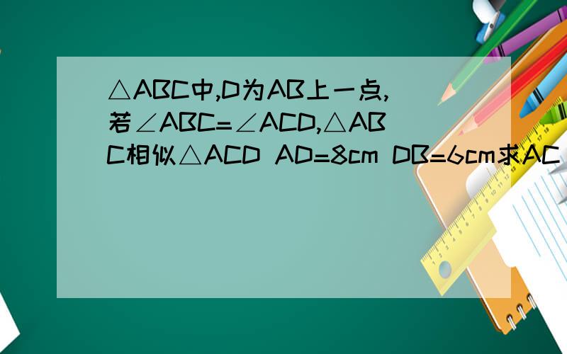 △ABC中,D为AB上一点,若∠ABC=∠ACD,△ABC相似△ACD AD=8cm DB=6cm求AC