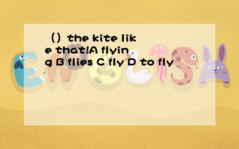 （）the kite like that!A flying B flies C fly D to fly