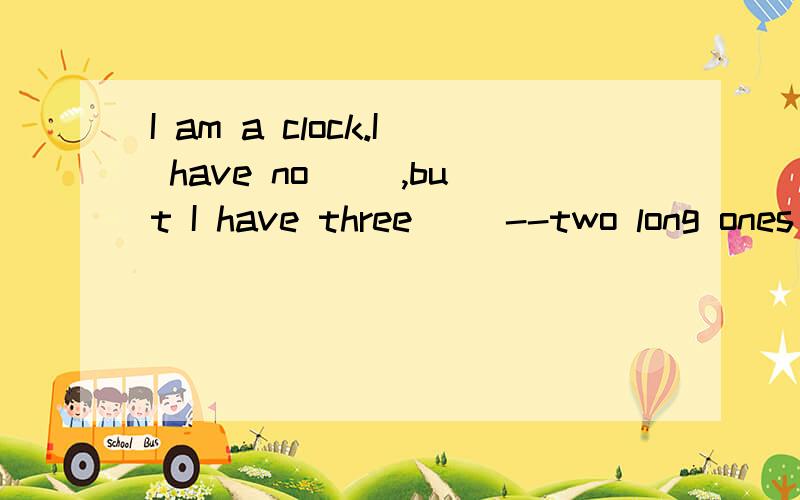 I am a clock.I have no __,but I have three __--two long ones and short one.__里填什么