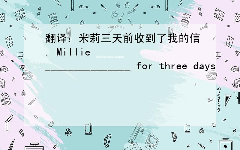 翻译：米莉三天前收到了我的信. Millie ____________________ for three days