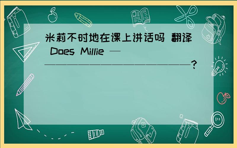 米莉不时地在课上讲话吗 翻译 Does Millie ——————————————?