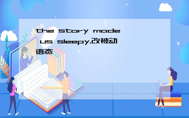 the story made us sleepy.改被动语态