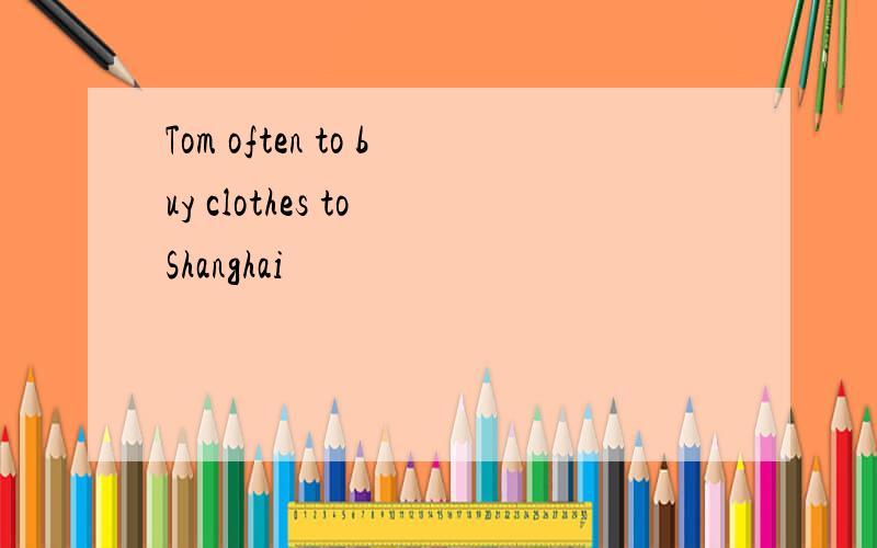 Tom often to buy clothes to Shanghai