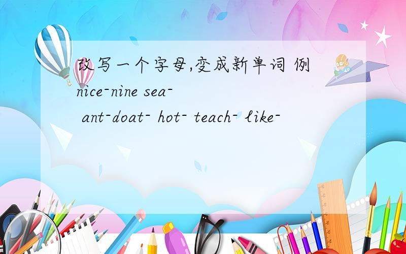 改写一个字母,变成新单词 例nice-nine sea- ant-doat- hot- teach- like-